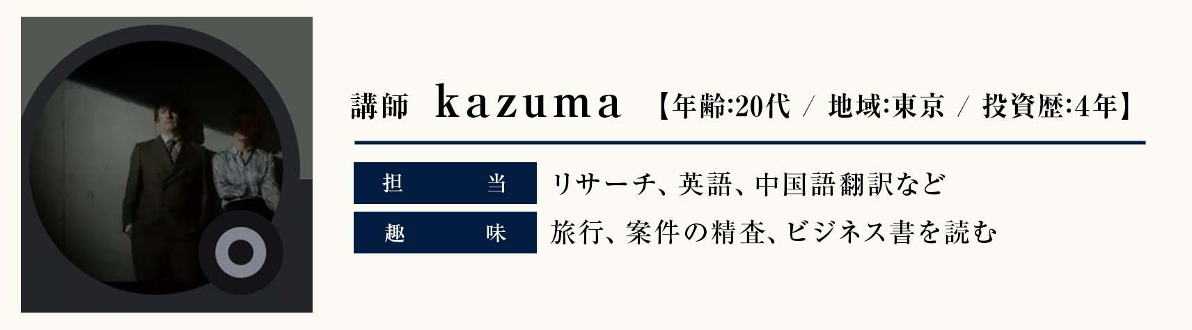 講師　kazuma
年齢：20代
地域：東京
投資歴：4年
担当：リサーチ、英語、中国語翻訳など
趣味：旅行、案件の精査、ビジネス書を読む

