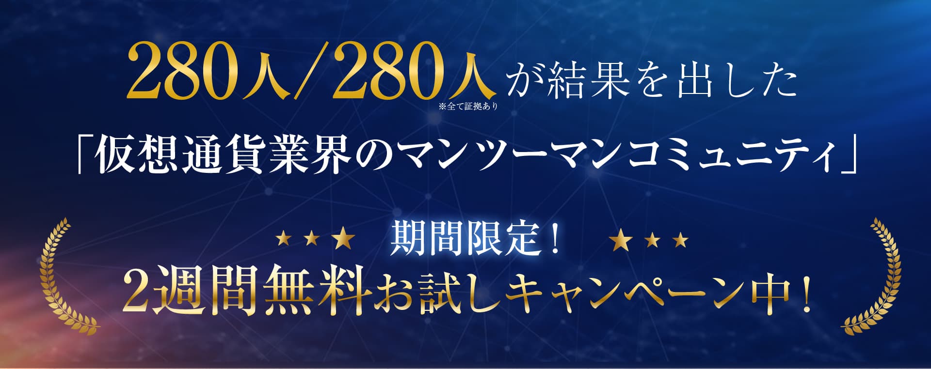 280人/280人※全て証拠ありが結果を出した仮想通貨業界のマンツーマンコミュニティ
期間限定！2週間無料お試しキャンペーン中！
