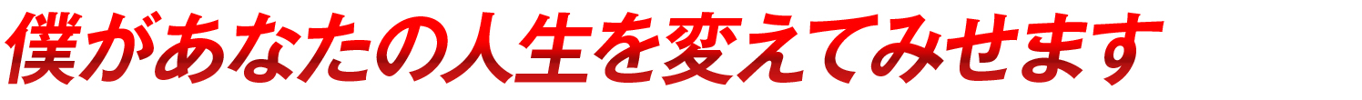 僕があなたの人生を変えてみせます