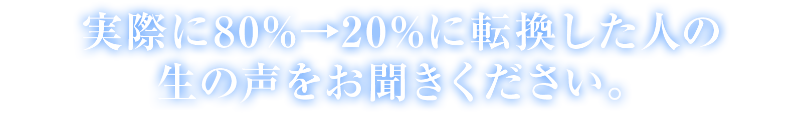 実際に80%→20%に転換した人の生の声をお聞きください。
                                   