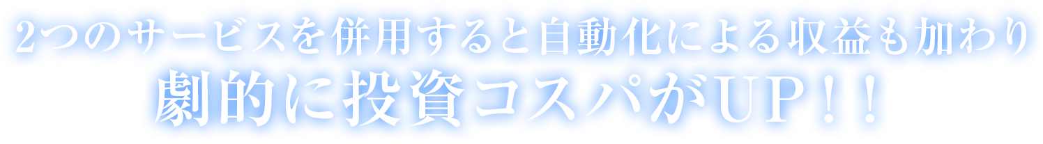 
→2つのサービスを併用すると
自動化による収益も加わり、劇的に投資コスパがUP！！
